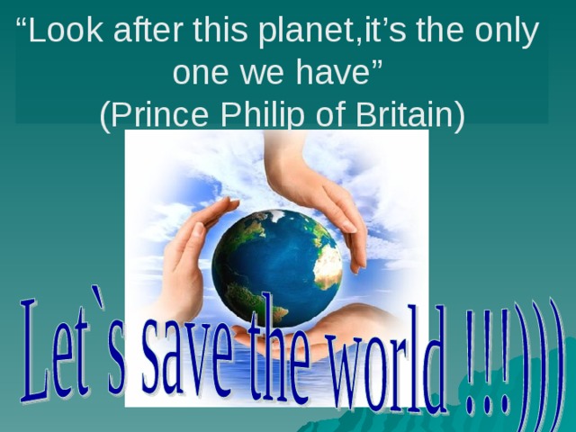 “ Look after this planet , it’s the only one we have ”  (Prince Philip of Britain) 