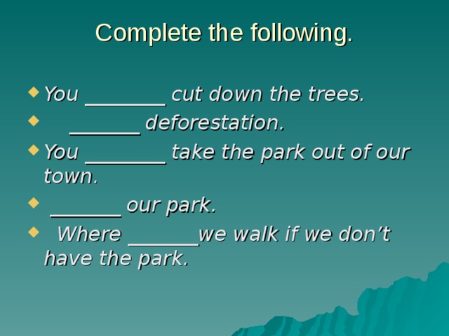 Complete the following. You ________ cut down the trees.  _______ deforestation. You ________ take the park out of our town.  _______ our park.  Where _______we walk if we don’t have the park.  
