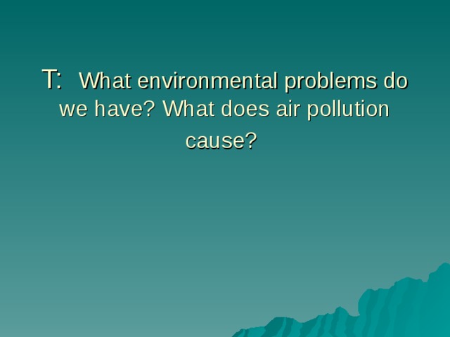 T: What environmental problems do we have? What does air pollution cause?  