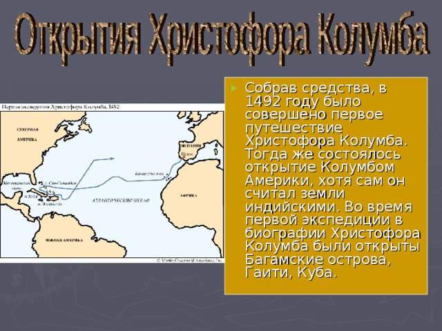 Собрав средства, в 1492 году было совершено первое путешествие Христофора Колумба. Тогда же состоялось открытие Колумбом Америки, хотя сам он считал земли индийскими. Во время первой экспедиции в биографии Христофора Колумба были открыты Багамские острова, Гаити, Куба. 