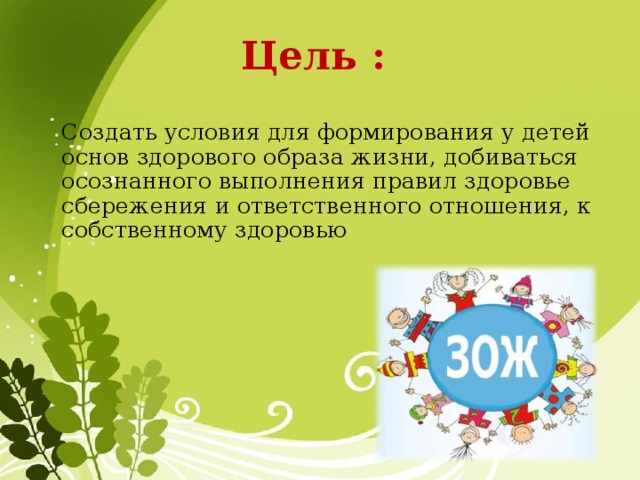 Цель :   Создать условия для формирования у детей основ здорового образа жизни, добиваться осознанного выполнения правил здоровье сбережения и ответственного отношения, к собственному здоровью 
