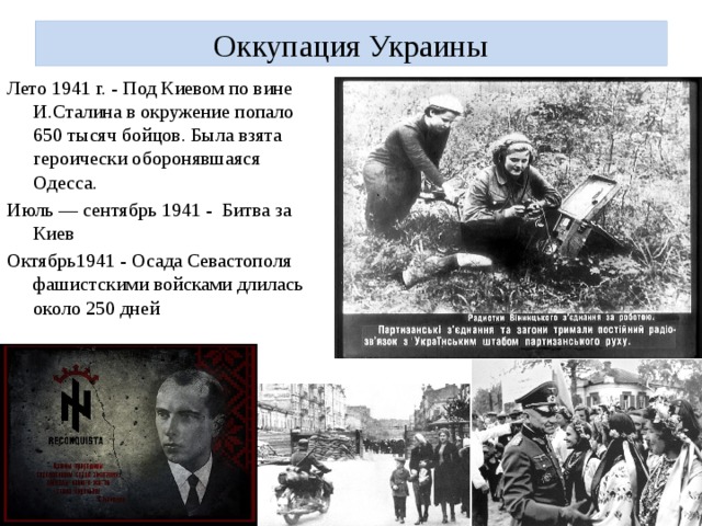 Оккупация Украины Лето 1941 г. - Под Киевом по вине И.Сталина в окружение попало 650 тысяч бойцов. Была взята героически оборонявшаяся Одесса. Июль — сентябрь 1941 - Битва за Киев Октябрь1941 - Осада Севастополя фашистскими войсками длилась около 250 дней 