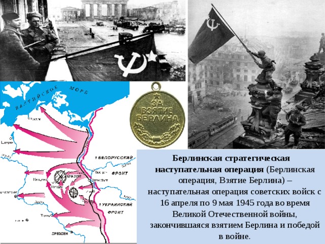 Берлинская стратегическая наступательная операция (Берлинская операция, Взятие Берлина) – наступательная операция советских войск с 16 апреля по 9 мая 1945 года во время Великой Отечественной войны, закончившаяся взятием Берлина и победой в войне. 