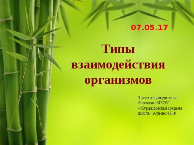 07.05.17 Типы взаимодействия организмов  Презентация учителя биологии МБОУ «Журавлинская средняя школа» Алиевой Л.Р. 