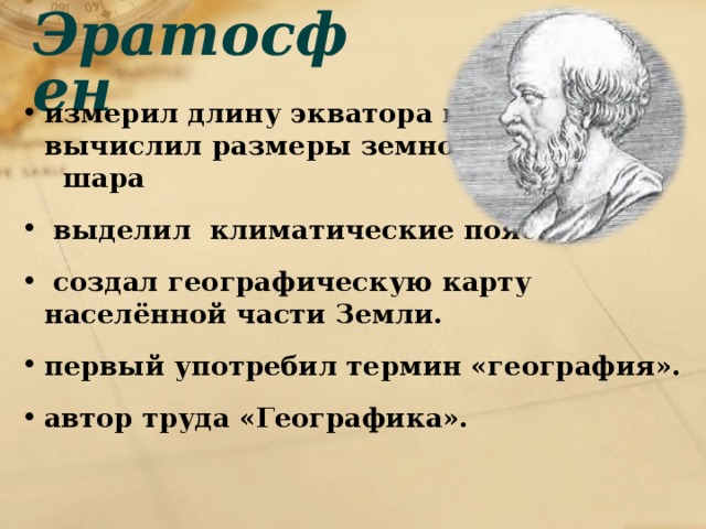 Эратосфен измерил длину экватора и вычислил размеры земного шара  выделил климатические пояса  создал географическую карту населённой части Земли. первый употребил термин «география». автор труда «Географика». 