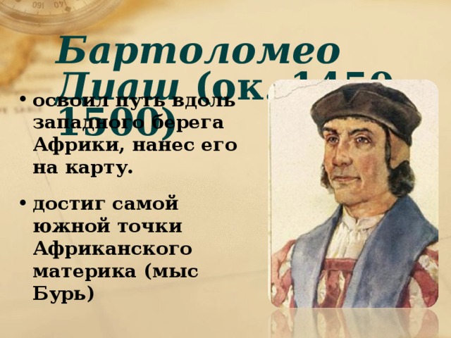 Бартоломео Диаш (ок. 1450—1500) освоил путь вдоль западного берега Африки, нанес его на карту. достиг самой южной точки Африканского материка (мыс Бурь) 