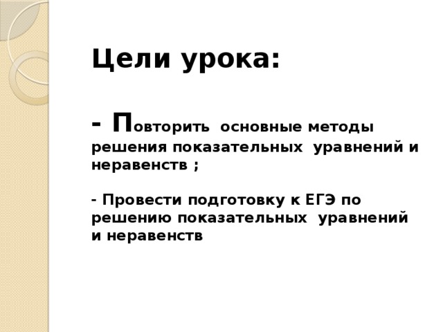 Цели урока:   - П овторить основные методы решения показательных уравнений и неравенств ;   - Провести подготовку к ЕГЭ по решению показательных уравнений и неравенств