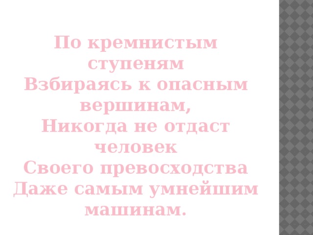 По кремнистым ступеням Взбираясь к опасным вершинам, Никогда не отдаст человек Своего превосходства Даже самым умнейшим машинам.   