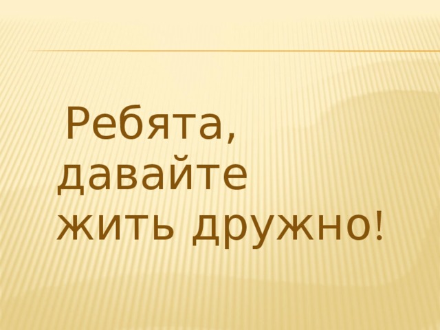  Ребята, давайте  жить  дружно ! 