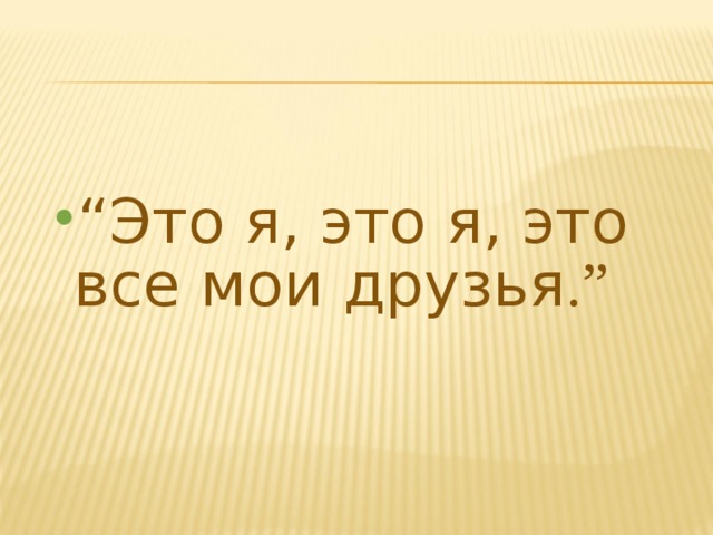 “ Это я, это я, это все мои друзья .” 