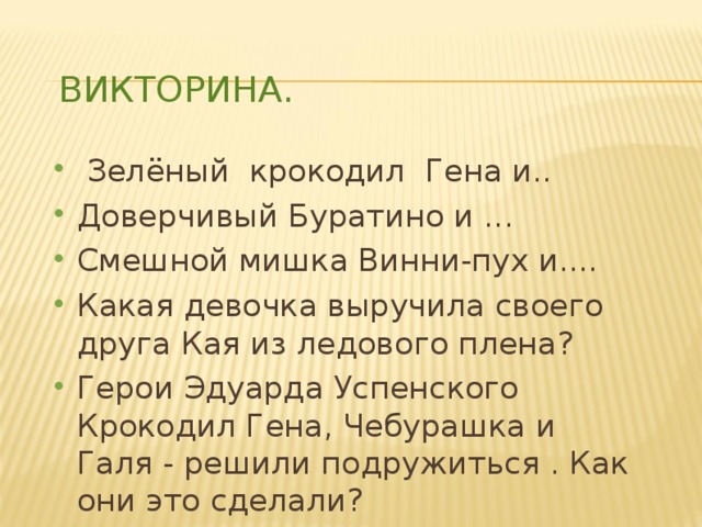 ВИКТОРИНА.  Зелёный крокодил Гена и.. Доверчивый Буратино и ... Смешной мишка Винни-пух и.... Какая девочка выручила своего друга Кая из ледового плена? Герои Эдуарда Успенского Крокодил Гена, Чебурашка и Галя - решили подружиться . Как они это сделали? 