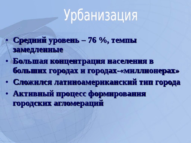 Средний уровень – 76 %, темпы замедленные Большая концентрация населения в больших городах и городах-«миллионерах» Сложился латиноамериканский тип города Активный процесс формирования городских агломераций  