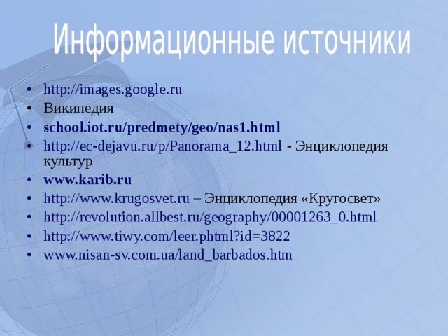 http://images.google.ru Википедия school.iot.ru/predmety/geo/nas1.html  http://ec-dejavu.ru/p/Panorama_12.html - Энциклопедия культур www.karib.ru  http://www.krugosvet.ru – Энциклопедия «Кругосвет» http://revolution.allbest.ru/geography/00001263_0.html http://www.tiwy.com/leer.phtml?id=3822 www.nisan-sv.com.ua/land_barbados.htm   
