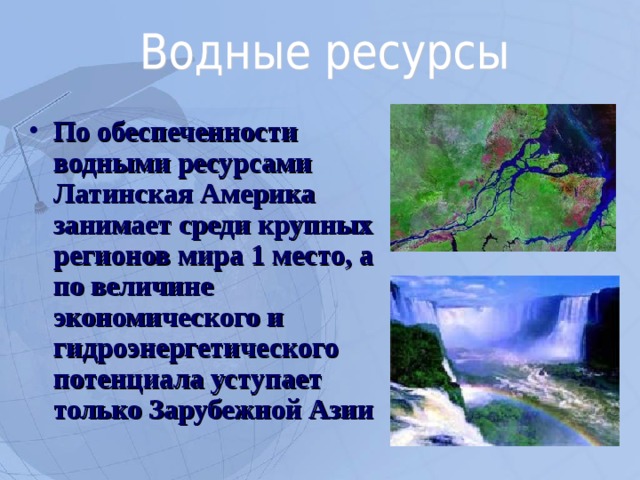 По обеспеченности водными ресурсами Латинская Америка занимает среди крупных регионов мира 1 место, а по величине экономического и гидроэнергетического потенциала уступает только Зарубежной Азии  