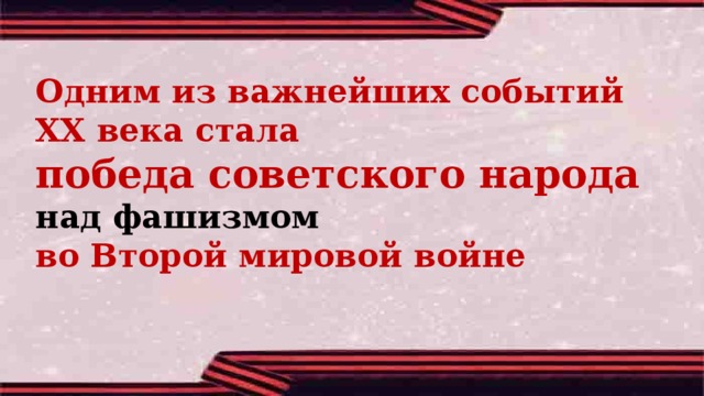 Одним из важнейших событий ХХ века стала победа советского народа над фашизмом во Второй мировой войне 