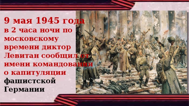   9 мая 1945 года в 2 часа ночи по московскому времени диктор Левитан сообщил от имени командования о капитуляции фашистской Германии 