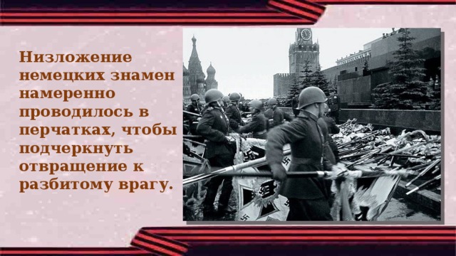 Низложение немецких знамен намеренно проводилось в перчатках, чтобы подчеркнуть отвращение к разбитому врагу. 