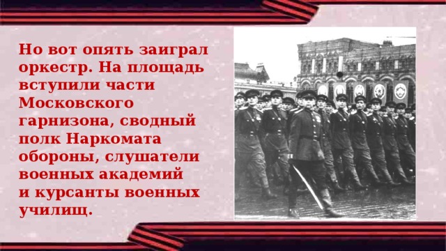 Но вот опять заиграл оркестр. На площадь вступили части Московского гарнизона, сводный полк Наркомата обороны, слушатели военных академий и курсанты военных училищ.  