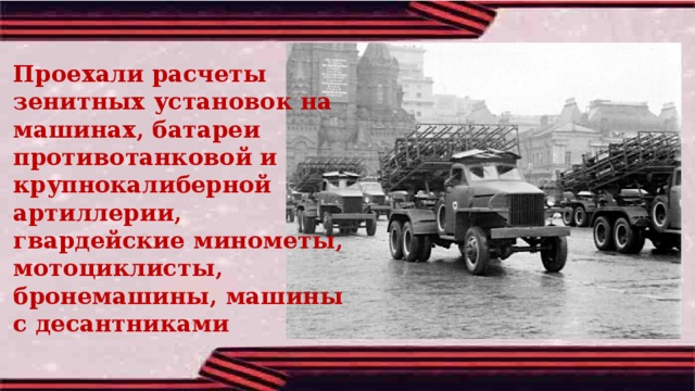 Проехали расчеты зенитных установок на машинах, батареи противотанковой и крупнокалиберной артиллерии, гвардейские минометы, мотоциклисты, бронемашины, машины с десантниками  
