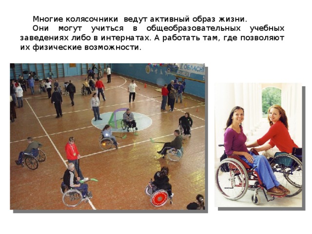 Многие колясочники ведут активный образ жизни.  Они могут учиться в общеобразовательных учебных заведениях либо в интернатах. А работать там, где позволяют их физические возможности. 