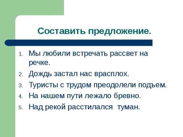 Составить предложение. Мы любили встречать рассвет на речке. Дождь застал нас врасплох. Туристы с трудом преодолели подъем. На нашем пути лежало бревно. Над рекой расстилался туман. 