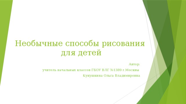 Необычные способы рисования  для детей Автор:  учитель начальных классов ГБОУ ВЛГ №1389 г.Москвы Кукушкина Ольга Владимировна 