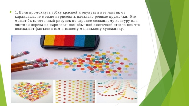 1. Если промокнуть губку краской и окунуть в нее ластик от карандаша, то можно нарисовать идеально ровные кружочки. Это может быть точечный рисунок по заранее созданному контуру или листики дерева на нарисованном обычной кисточкой стволе-все что подскажет фантазия вам и вашему маленькому художнику. 