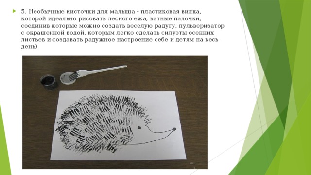 5. Необычные кисточки для малыша - пластиковая вилка, которой идеально рисовать лесного ежа, ватные палочки, соединив которые можно создать веселую радугу, пульверизатор с окрашенной водой, которым легко сделать силуэты осенних листьев и создавать радужное настроение себе и детям на весь день) 