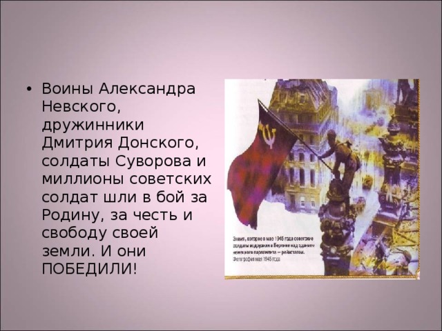 Воины Александра Невского, дружинники Дмитрия Донского, солдаты Суворова и миллионы советских солдат шли в бой за Родину, за честь и свободу своей земли. И они ПОБЕДИЛИ! 