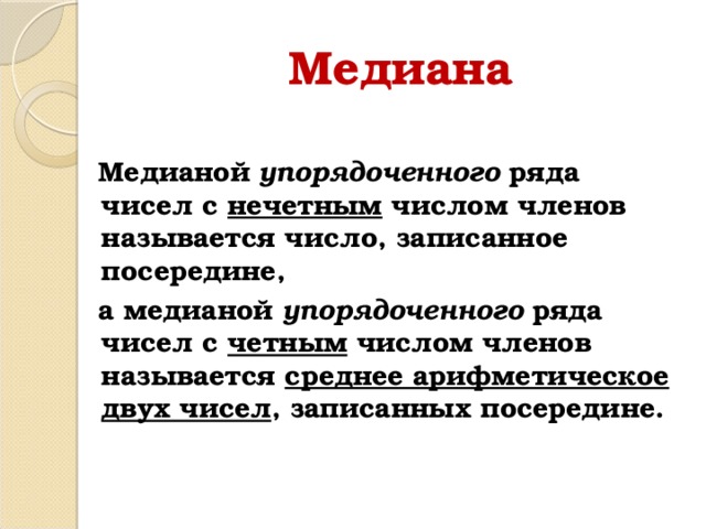 Медиана   Медианой упорядоченного ряда чисел с нечетным числом членов называется число, записанное посередине,  а медианой упорядоченного ряда чисел с четным числом членов называется среднее арифметическое  двух чисел , записанных посередине. 