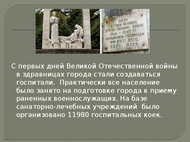 С первых дней Великой Отечественной войны в здравницах города стали создаваться госпитали. Практически все население было занято на подготовке города к приему раненных военнослужащих. На базе санаторно-лечебных учреждений было организовано 11980 госпитальных коек. 