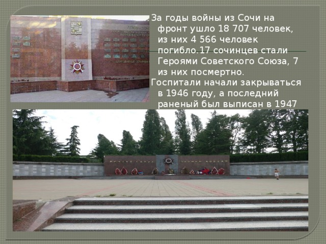 За годы войны из Сочи на фронт ушло 18 707 человек, из них 4 566 человек погибло.17 сочинцев стали Героями Советского Союза, 7 из них посмертно. Госпитали начали закрываться в 1946 году, а последний раненый был выписан в 1947 году. 