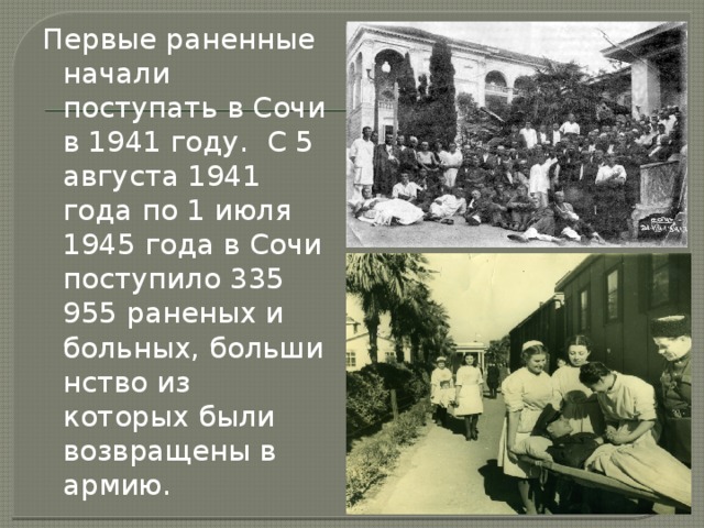 Первые раненные начали поступать в Сочи в 1941 году. С 5 августа 1941 года по 1 июля 1945 года в Сочи поступило 335 955 раненых и больных, большинство из которых были возвращены в армию. 