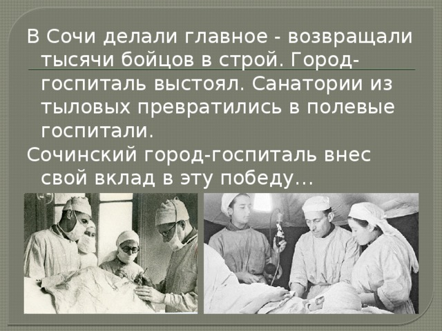 В Сочи делали главное - возвращали тысячи бойцов в строй. Город-госпиталь выстоял. Санатории из тыловых превратились в полевые госпитали. Сочинский город-госпиталь внес свой вклад в эту победу… 