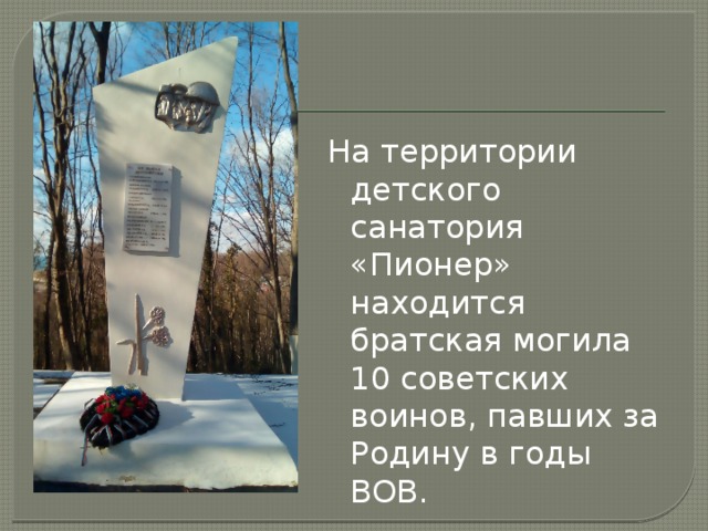 На территории детского санатория «Пионер» находится братская могила 10 советских воинов, павших за Родину в годы ВОВ. 