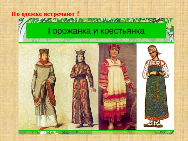 По одежке встречают !   По одежке встречают!  По одежде встречные узнавали, откуда происходит женщина, крестьянка или горожанка, богата или бедна. Выходной одежде придавали особое значение все. Достаточно было один раз взглянуть на одежду человека, чтобы понять, кто он, из какой местности. Такая «визитная карточка» позволяла сразу решить, как вести себя с незнакомым человеком.  