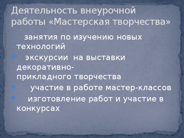 Деятельность внеурочной работы «Мастерская творчества»  занятия по изучению новых технологий  экскурсии на выставки декоративно- прикладного творчества  участие в работе мастер-классов  изготовление работ и участие в конкурсах 