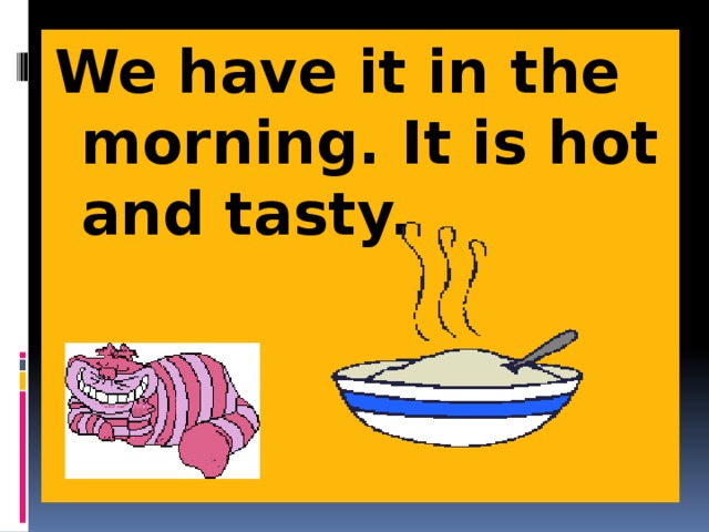 We have it in the morning. It is hot and tasty. 
