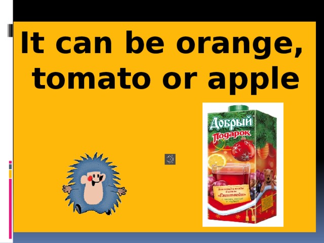 It can be orange, tomato or apple 