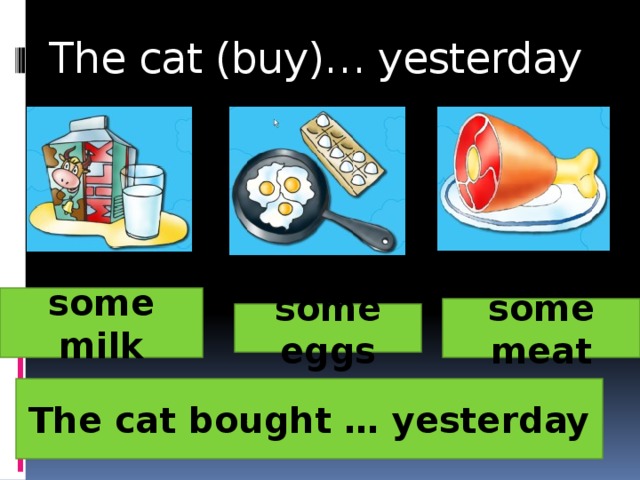The cat (buy)… yesterday   some milk some meat some eggs The cat bought … yesterday 