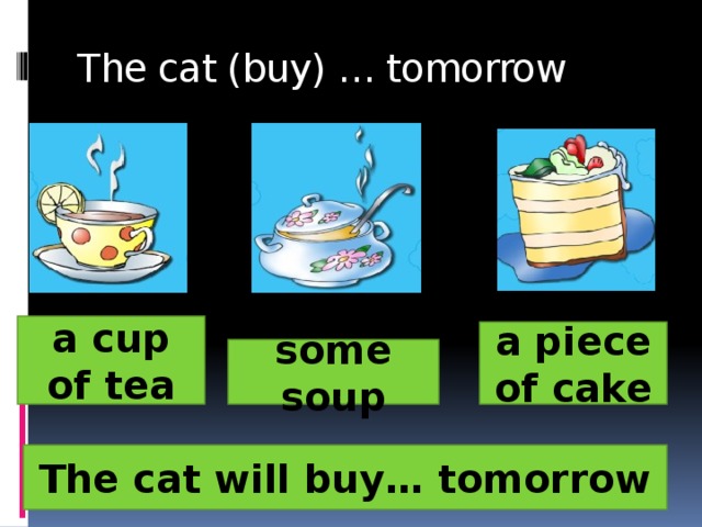 The cat (buy) … tomorrow a cup of tea a piece of cake some sou p The cat will buy… tomorrow 