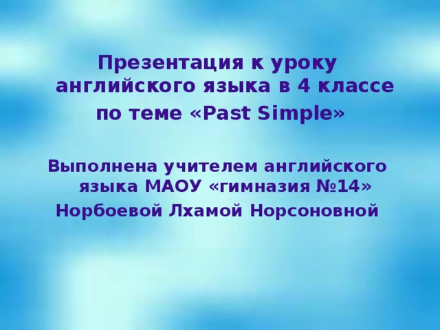 Презентация к уроку английского языка в 4 классе  по теме «Past Simple»  Выполнена учителем английского языка МАОУ «гимназия №14» Норбоевой Лхамой Норсоновной 