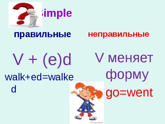 Past Simple   правильные неправильные V меняет форму V + (e)d  go=went walk+ed=walked 