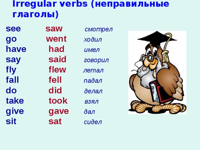 Irregular verbs (неправильные глаголы) see  saw   смотрел go  went   ходил have  had  имел say  said   говорил  flew   летал fly  fell   падал fall  did   делал do  took   взял take  gave  дал give  sat  сидел sit  