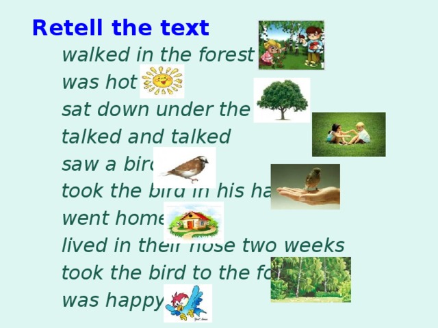 Retell the text walked in the forest was hot sat down under the tree talked and talked saw a bird took the bird in his hands went home lived in their hose two weeks took the bird to the forest was happy 