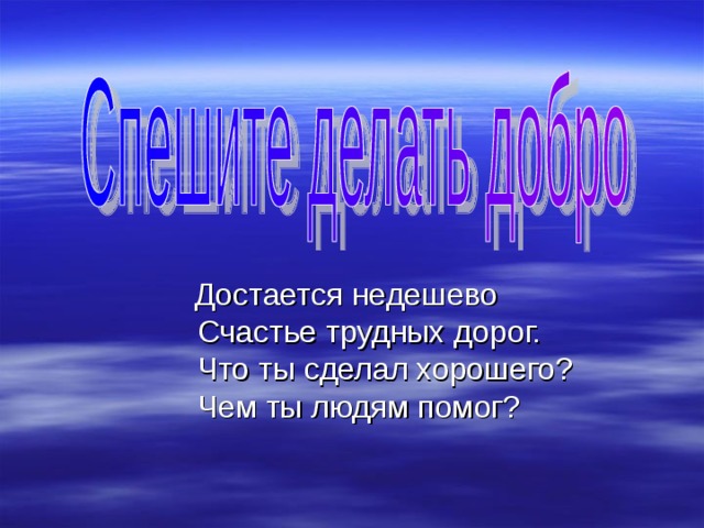  Достается недешево  Счастье трудных дорог.  Что ты сделал хорошего?  Чем ты людям помог? 