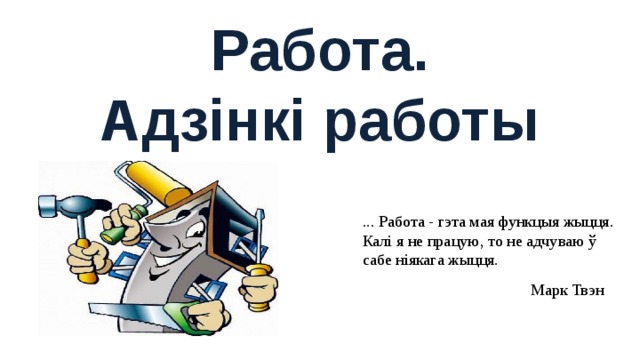 Работа.  Адзінкі работы ... Работа - гэта мая функцыя жыцця. Калі я не працую, то не адчуваю ў сабе ніякага жыцця. Марк Твэн 