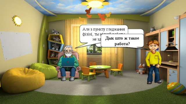 Але з пункту гледжання фізікі, ты ніякай работы не здзейсніў. Сёння я зрабіў такую вялікую работу! Дык што ж такое работа? 