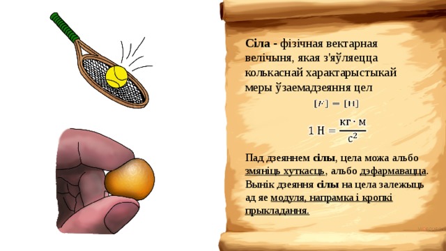 Сіла - фізічная вектарная велічыня, якая з'яўляецца колькаснай характарыстыкай меры ўзаемадзеяння цел     Пад дзеяннем сілы , цела можа альбо змяніць хуткасць , альбо дэфармавацца . Вынік дзеяння сілы на цела залежыць ад яе модуля, напрамка і кропкі прыкладання. 