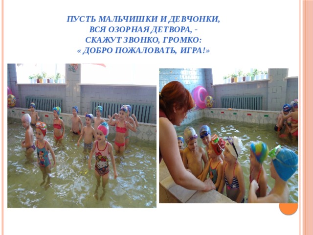 Пусть мальчишки и девчонки,  Вся озорная детвора, -  Скажут звонко, громко:  « Добро пожаловать, игра!» 